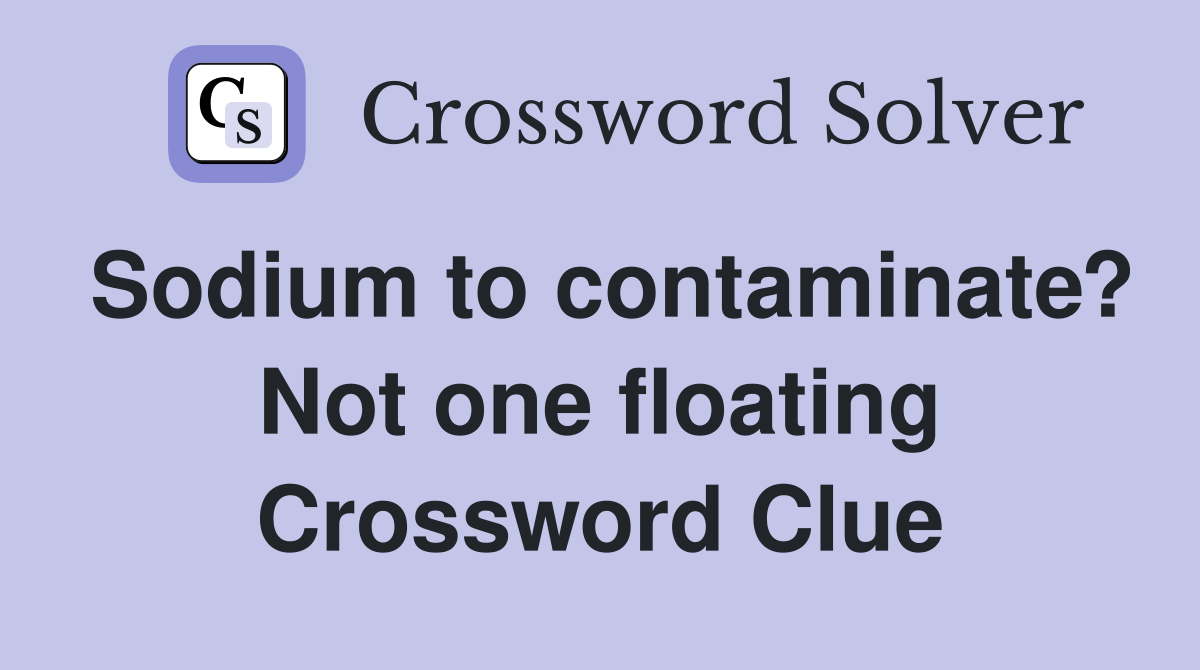 Sodium to contaminate? Not one floating Crossword Clue Answers